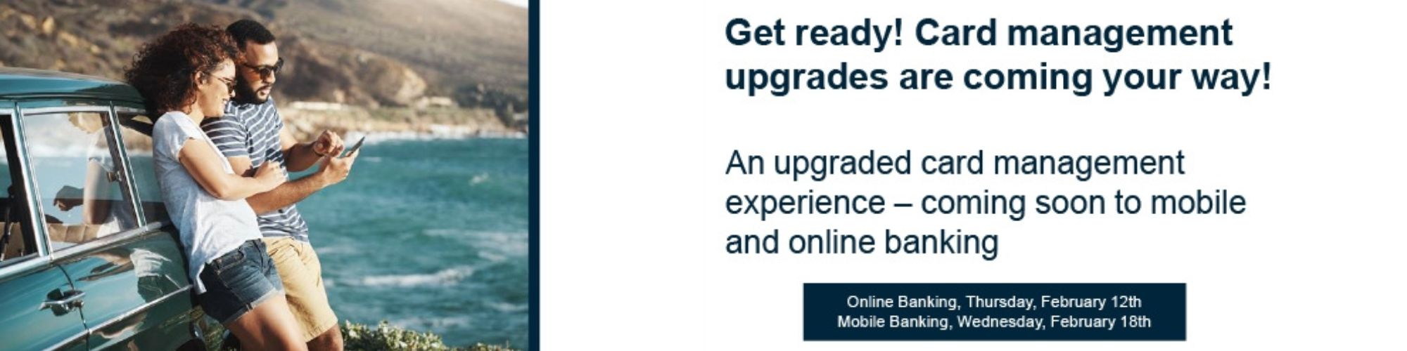 Coming Soon: Card Management on your online and mobile banking. Online Banking on Thursday, February 12th and Mobile Banking on Wednesday, February 18th.